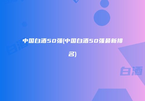 中国白酒50强(中国白酒50强最新排名)