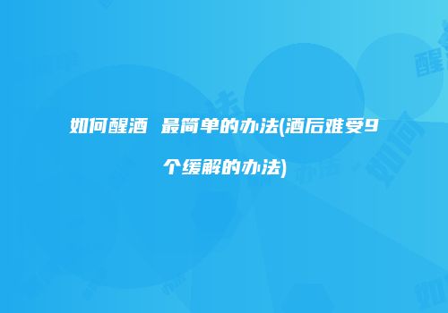 如何醒酒 最简单的办法(酒后难受9个缓解的办法)