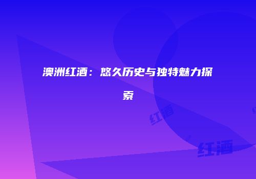 澳洲红酒：悠久历史与独特魅力探索