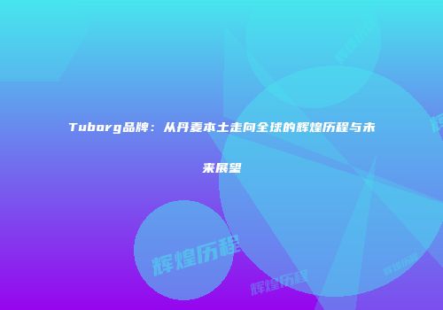 Tuborg品牌：从丹麦本土走向全球的辉煌历程与未来展望