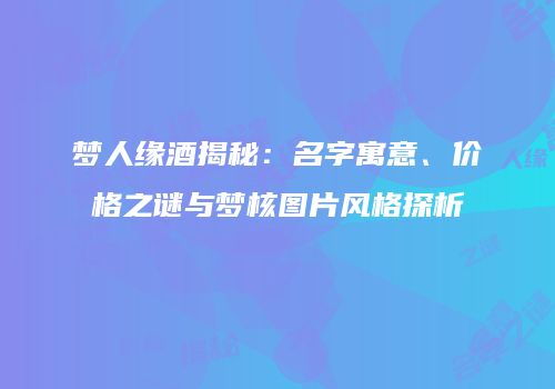 梦人缘酒揭秘：名字寓意、价格之谜与梦核图片风格探析