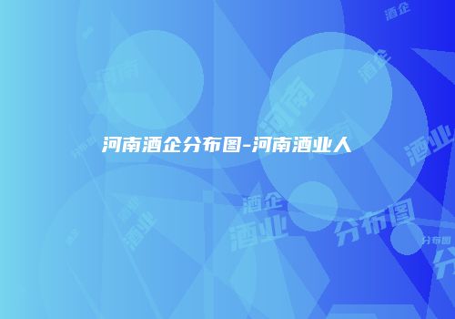 河南酒企分布图-河南酒业人