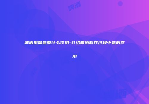 啤酒里加盐有什么作用-介绍啤酒制作过程中盐的作用