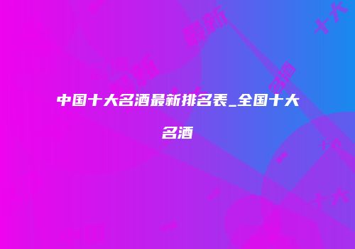 中国十大名酒最新排名表_全国十大名酒