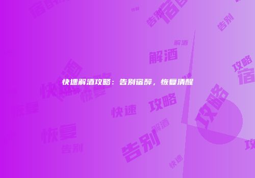 快速解酒攻略：告别宿醉，恢复清醒