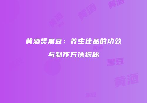 黄酒煲黑豆：养生佳品的功效与制作方法揭秘