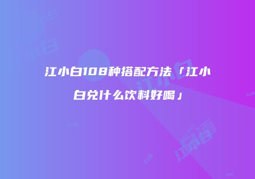 江小白108种搭配方法「江小白兑什么饮料好喝」