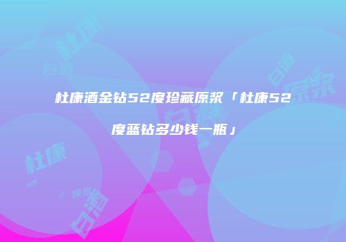 杜康酒金钻52度珍藏原浆「杜康52度蓝钻多少钱一瓶」
