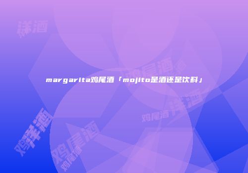 margarita鸡尾酒「mojito是酒还是饮料」