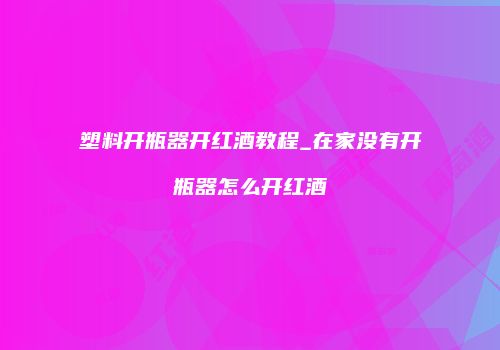 塑料开瓶器开红酒教程_在家没有开瓶器怎么开红酒