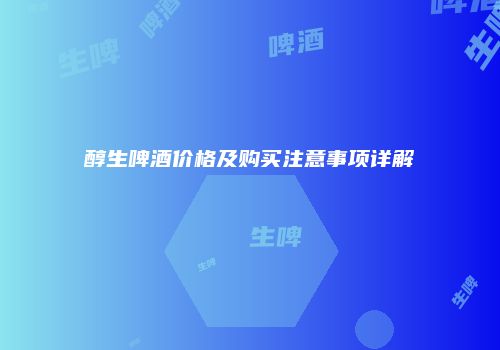 醇生啤酒价格及购买注意事项详解