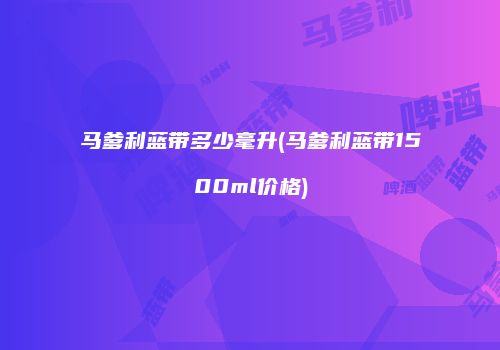 马爹利蓝带多少毫升(马爹利蓝带1500ml价格)