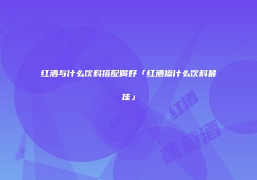 红酒与什么饮料搭配喝好「红酒掺什么饮料最佳」