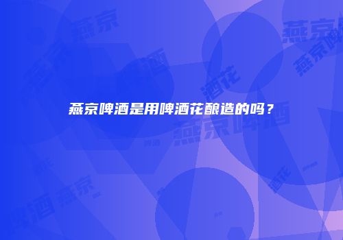 燕京啤酒是用啤酒花酿造的吗？