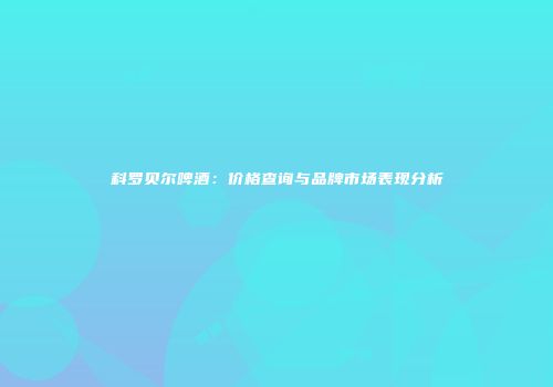 科罗贝尔啤酒：价格查询与品牌市场表现分析