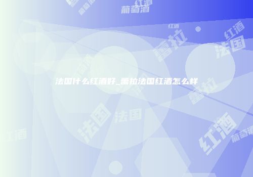 法国什么红酒好_蕾拉法国红酒怎么样
