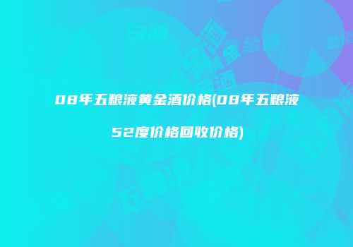 08年五粮液黄金酒价格(08年五粮液52度价格回收价格)