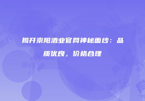揭开崇阳酒业官网神秘面纱：品质优良，价格合理