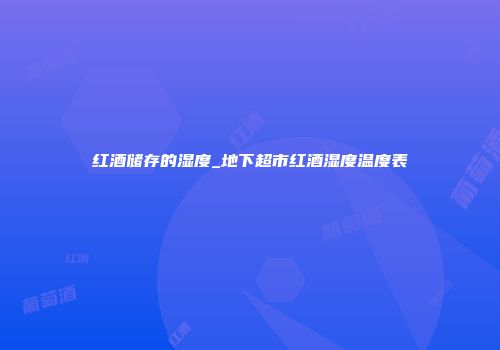 红酒储存的湿度_地下超市红酒湿度温度表