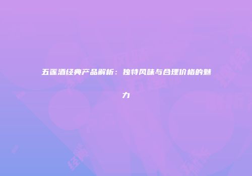 五莲酒经典产品解析：独特风味与合理价格的魅力