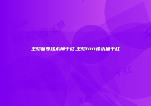 王朝至尊橡木桶干红,王朝100橡木桶干红