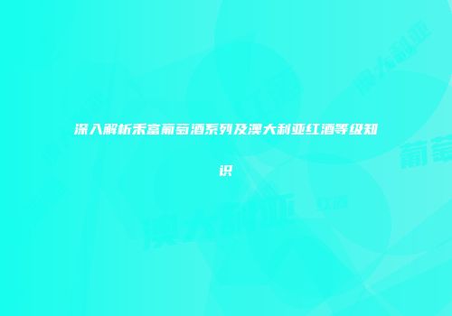 深入解析禾富葡萄酒系列及澳大利亚红酒等级知识