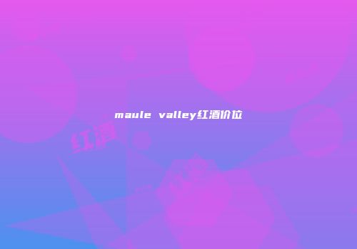 maule valley红酒价位