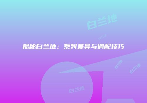 揭秘白兰地：系列差异与调配技巧