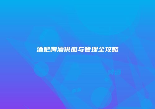 酒吧啤酒供应与管理全攻略