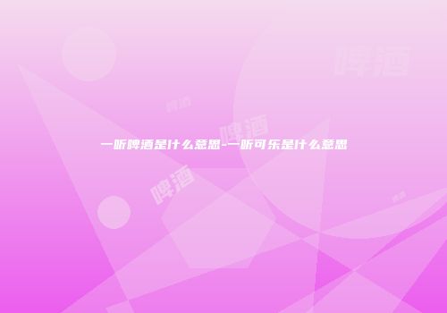 一听啤酒是什么意思-一听可乐是什么意思