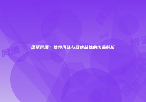 原浆啤酒：独特风味与健康益处的饮品解析