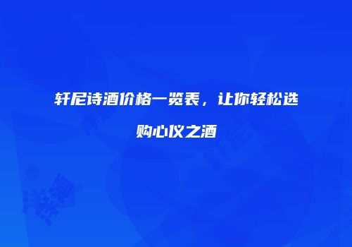 轩尼诗酒价格一览表，让你轻松选购心仪之酒