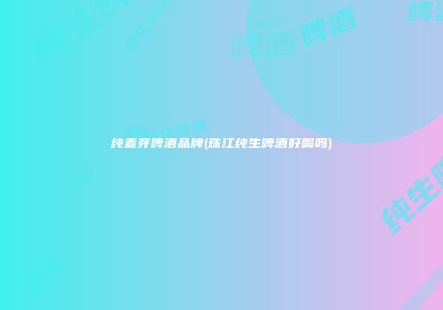 纯麦芽啤酒品牌(珠江纯生啤酒好喝吗)