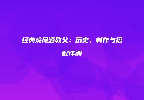 经典鸡尾酒教父：历史、制作与搭配详解