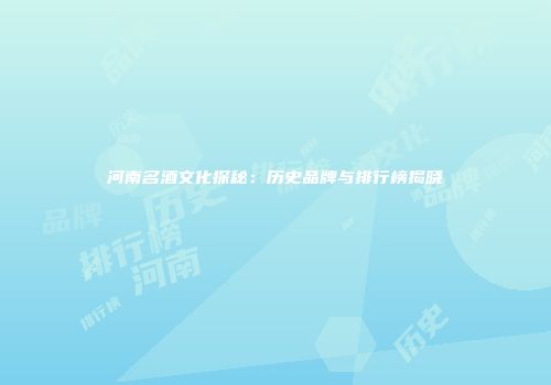 河南名酒文化探秘：历史品牌与排行榜揭晓