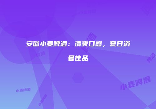 安徽小麦啤酒：清爽口感，夏日消暑佳品