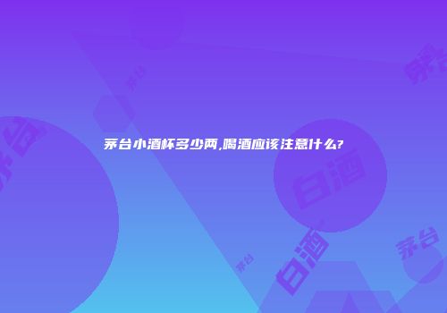 茅台小酒杯多少两,喝酒应该注意什么?