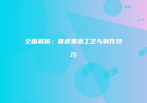 全面解析：普通果酒工艺与制作技巧