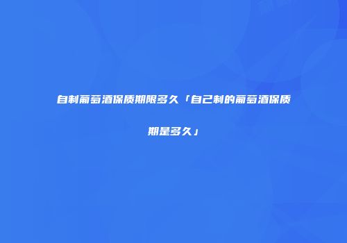 自制葡萄酒保质期限多久「自己制的葡萄酒保质期是多久」