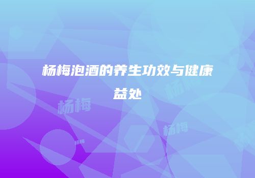 杨梅泡酒的养生功效与健康益处