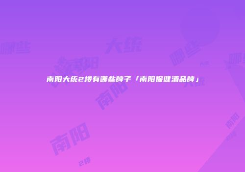 南阳大统2楼有哪些牌子「南阳保健酒品牌」