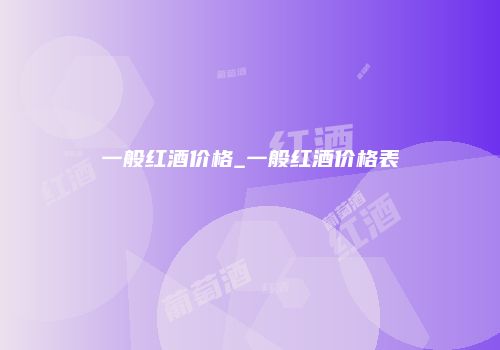 一般红酒价格_一般红酒价格表