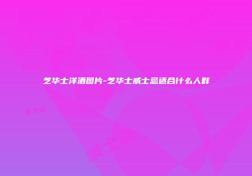 芝华士洋酒图片-芝华士威士忌适合什么人群