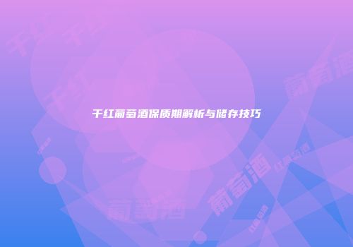 干红葡萄酒保质期解析与储存技巧