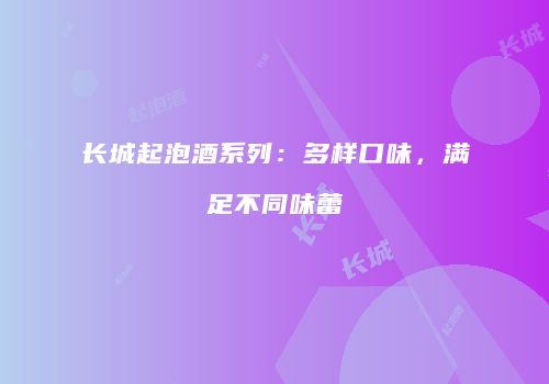 长城起泡酒系列：多样口味，满足不同味蕾