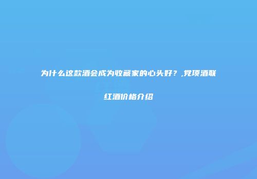 为什么这款酒会成为收藏家的心头好？,党项酒联红酒价格介绍