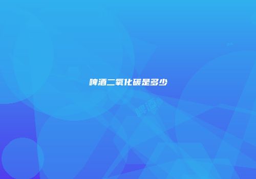 啤酒二氧化碳是多少