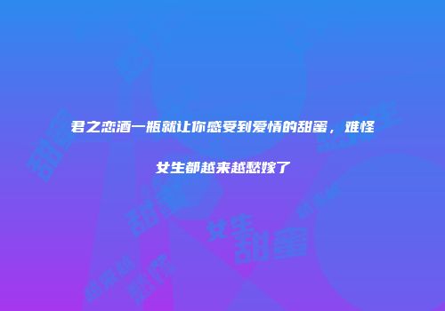 君之恋酒一瓶就让你感受到爱情的甜蜜，难怪女生都越来越愁嫁了