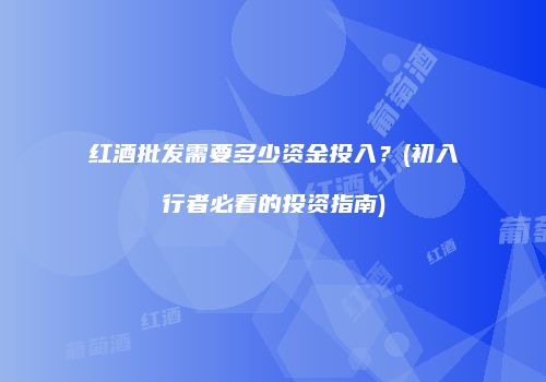 红酒批发需要多少资金投入？(初入行者必看的投资指南)