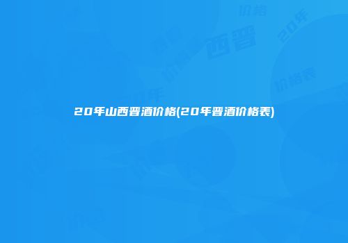 20年山西晋酒价格(20年晋酒价格表)